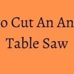 How to Cut An Angle on Table Saw? Simple Steps to Follow
